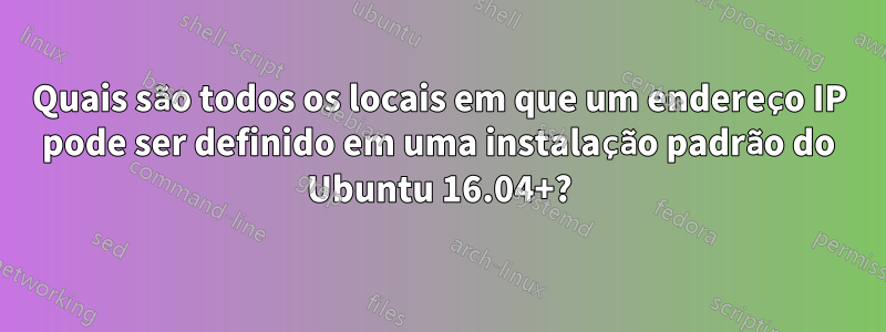 Quais são todos os locais em que um endereço IP pode ser definido em uma instalação padrão do Ubuntu 16.04+?