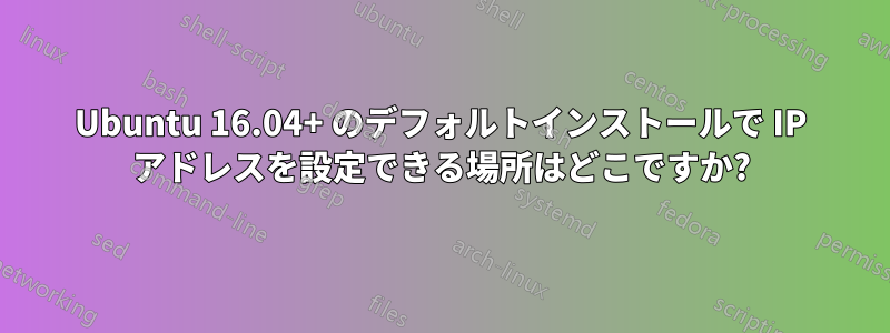 Ubuntu 16.04+ のデフォルトインストールで IP アドレスを設定できる場所はどこですか?