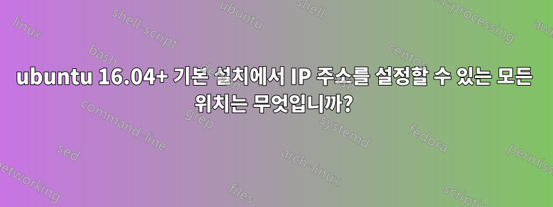 ubuntu 16.04+ 기본 설치에서 IP 주소를 설정할 수 있는 모든 위치는 무엇입니까?