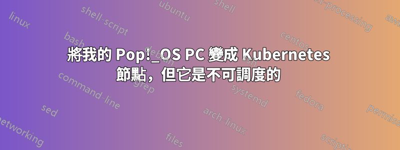 將我的 Pop!_OS PC 變成 Kubernetes 節點，但它是不可調度的