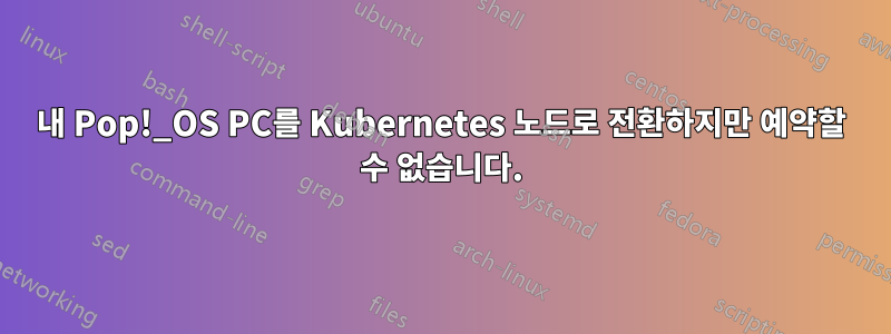 내 Pop!_OS PC를 Kubernetes 노드로 전환하지만 예약할 수 없습니다.