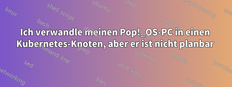 Ich verwandle meinen Pop!_OS-PC in einen Kubernetes-Knoten, aber er ist nicht planbar