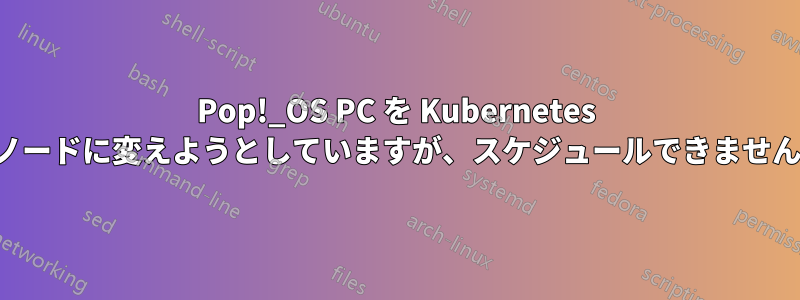 Pop!_OS PC を Kubernetes ノードに変えようとしていますが、スケジュールできません