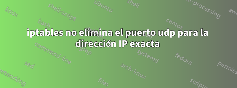 iptables no elimina el puerto udp para la dirección IP exacta