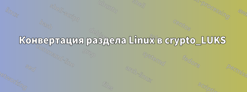 Конвертация раздела Linux в crypto_LUKS