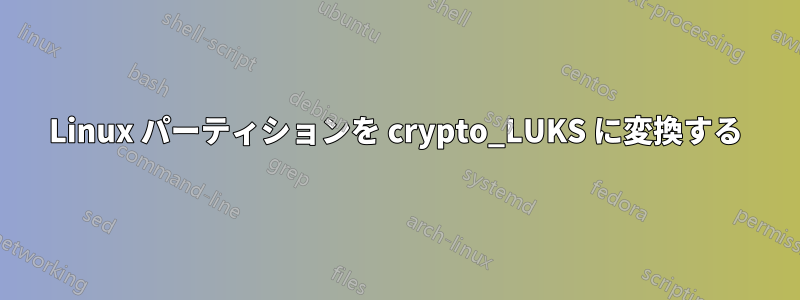 Linux パーティションを crypto_LUKS に変換する