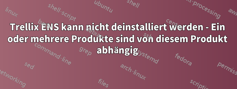 Trellix ENS kann nicht deinstalliert werden - Ein oder mehrere Produkte sind von diesem Produkt abhängig