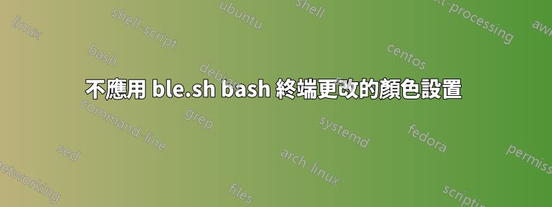 不應用 ble.sh bash 終端更改的顏色設置