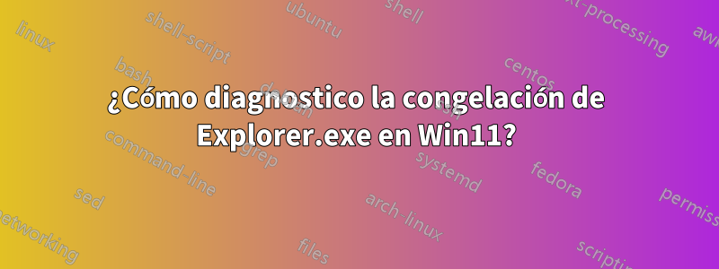 ¿Cómo diagnostico la congelación de Explorer.exe en Win11?