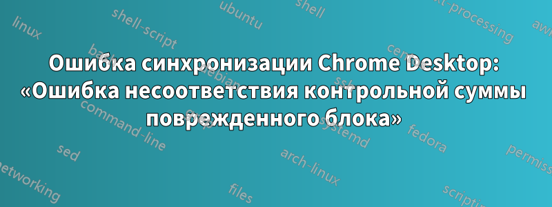Ошибка синхронизации Chrome Desktop: «Ошибка несоответствия контрольной суммы поврежденного блока»