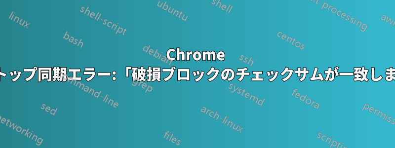 Chrome デスクトップ同期エラー:「破損ブロックのチェックサムが一致しません」