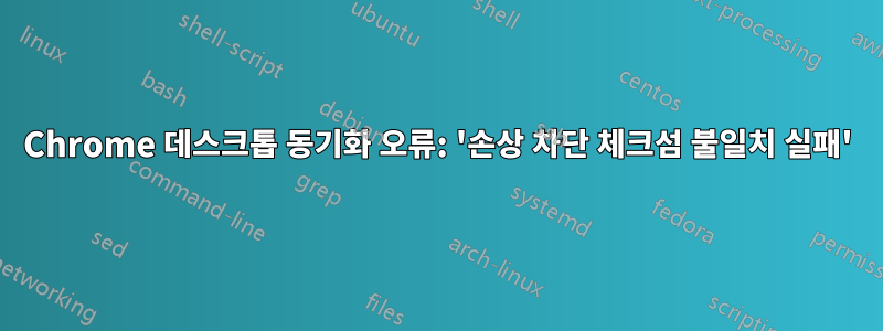 Chrome 데스크톱 동기화 오류: '손상 차단 체크섬 불일치 실패'