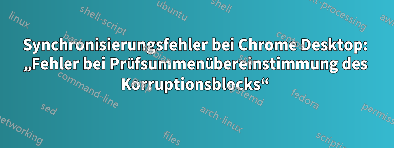 Synchronisierungsfehler bei Chrome Desktop: „Fehler bei Prüfsummenübereinstimmung des Korruptionsblocks“