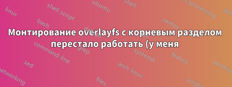 Монтирование overlayfs с корневым разделом перестало работать (у меня)