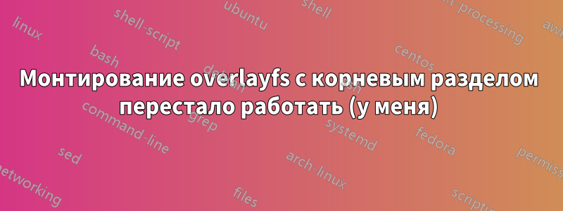 Монтирование overlayfs с корневым разделом перестало работать (у меня)