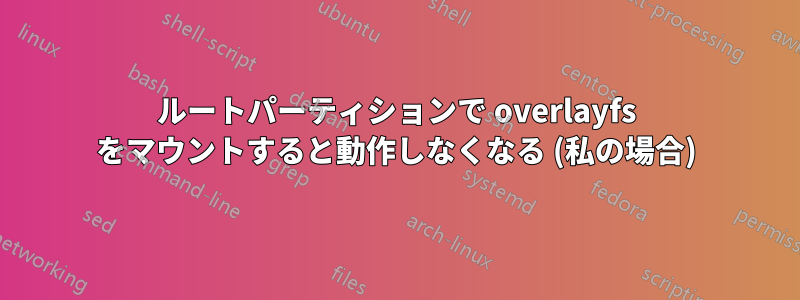 ルートパーティションで overlayfs をマウントすると動作しなくなる (私の場合)