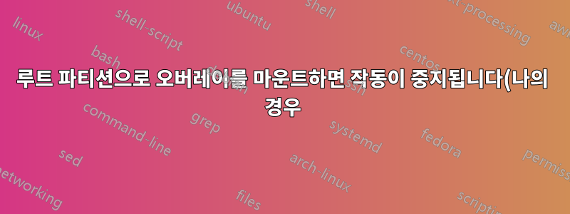 루트 파티션으로 오버레이를 마운트하면 작동이 중지됩니다(나의 경우)