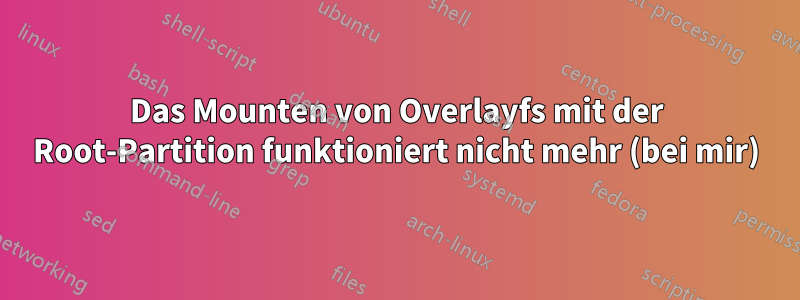 Das Mounten von Overlayfs mit der Root-Partition funktioniert nicht mehr (bei mir)