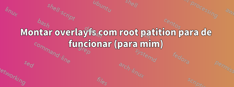 Montar overlayfs com root patition para de funcionar (para mim)