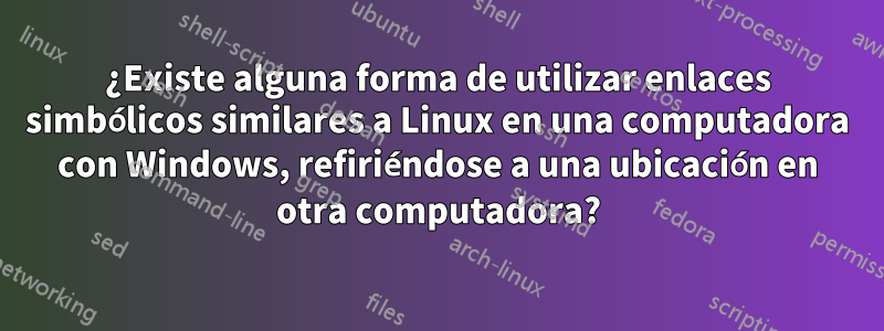¿Existe alguna forma de utilizar enlaces simbólicos similares a Linux en una computadora con Windows, refiriéndose a una ubicación en otra computadora?