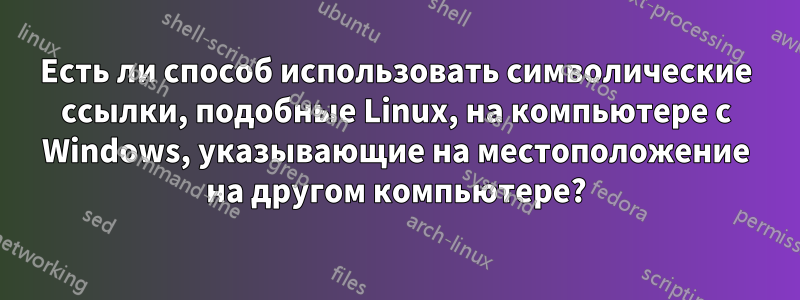 Есть ли способ использовать символические ссылки, подобные Linux, на компьютере с Windows, указывающие на местоположение на другом компьютере?