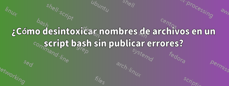 ¿Cómo desintoxicar nombres de archivos en un script bash sin publicar errores?