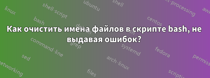 Как очистить имена файлов в скрипте bash, не выдавая ошибок?