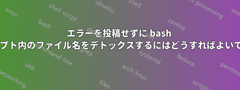 エラーを投稿せずに bash スクリプト内のファイル名をデトックスするにはどうすればよいですか?