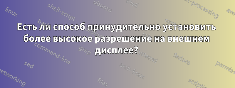 Есть ли способ принудительно установить более высокое разрешение на внешнем дисплее?
