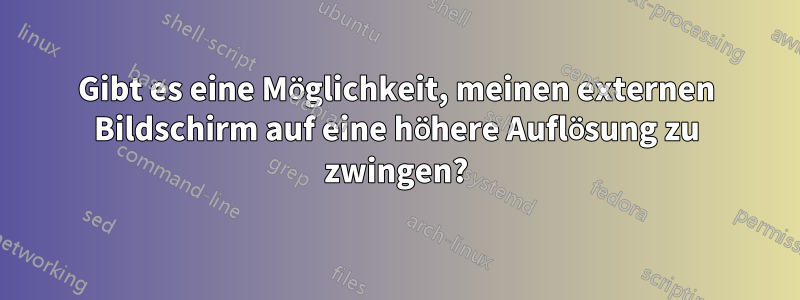 Gibt es eine Möglichkeit, meinen externen Bildschirm auf eine höhere Auflösung zu zwingen?