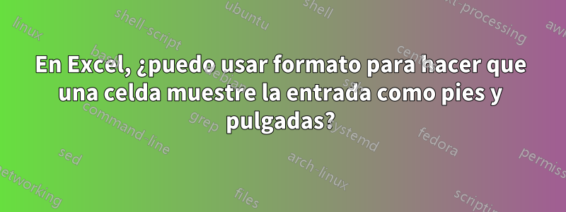 En Excel, ¿puedo usar formato para hacer que una celda muestre la entrada como pies y pulgadas?