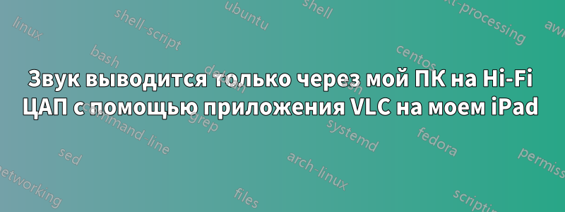 Звук выводится только через мой ПК на Hi-Fi ЦАП с помощью приложения VLC на моем iPad