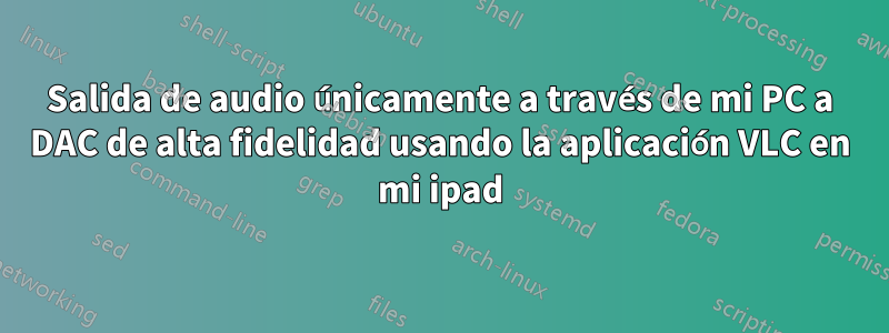 Salida de audio únicamente a través de mi PC a DAC de alta fidelidad usando la aplicación VLC en mi ipad