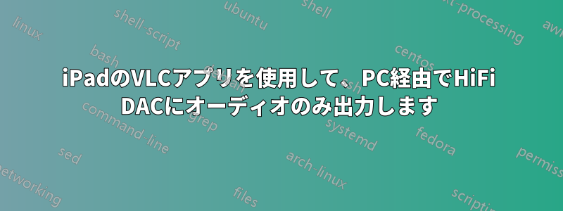 iPadのVLCアプリを使用して、PC経由でHiFi DACにオーディオのみ出力します