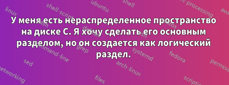 У меня есть нераспределенное пространство на диске C. Я хочу сделать его основным разделом, но он создается как логический раздел.
