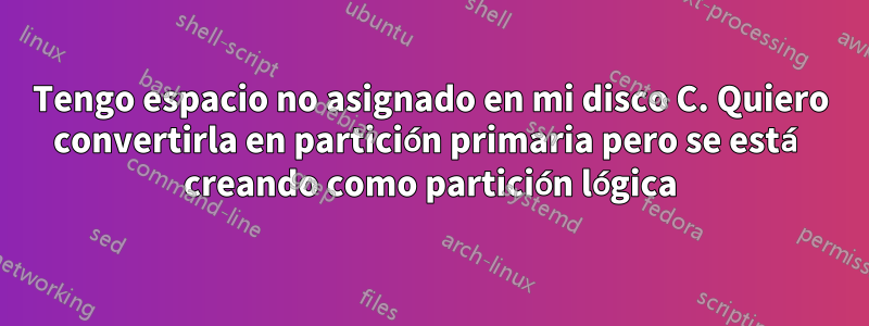 Tengo espacio no asignado en mi disco C. Quiero convertirla en partición primaria pero se está creando como partición lógica