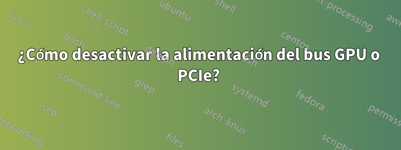 ¿Cómo desactivar la alimentación del bus GPU o PCIe?