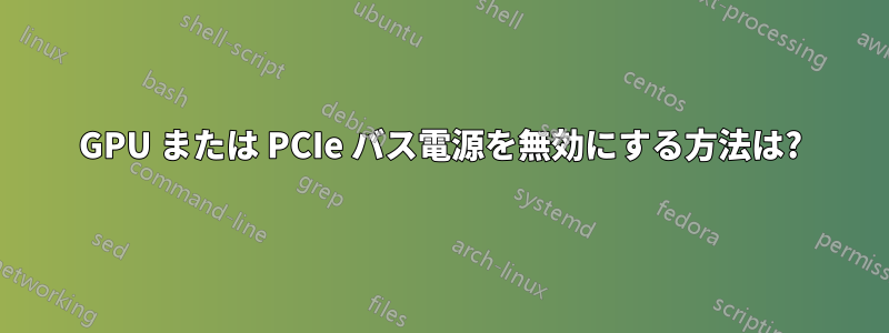 GPU または PCIe バス電源を無効にする方法は?