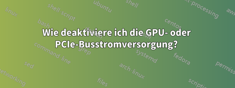 Wie deaktiviere ich die GPU- oder PCIe-Busstromversorgung?