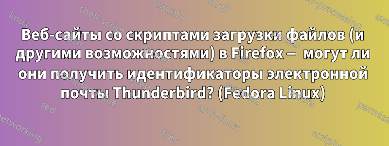 Веб-сайты со скриптами загрузки файлов (и другими возможностями) в Firefox — могут ли они получить идентификаторы электронной почты Thunderbird? (Fedora Linux)