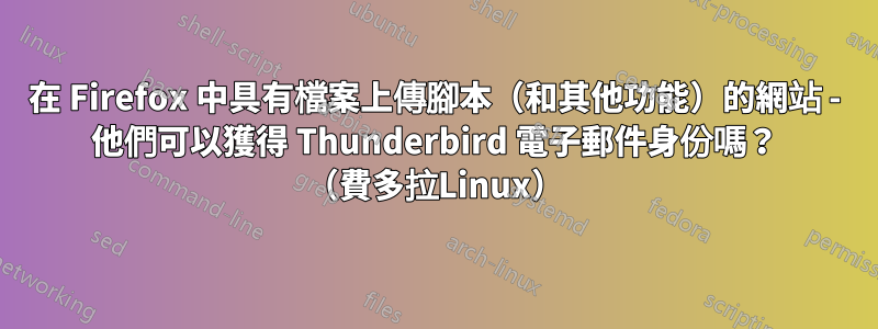 在 Firefox 中具有檔案上傳腳本（和其他功能）的網站 - 他們可以獲得 Thunderbird 電子郵件身份嗎？ （費多拉Linux）