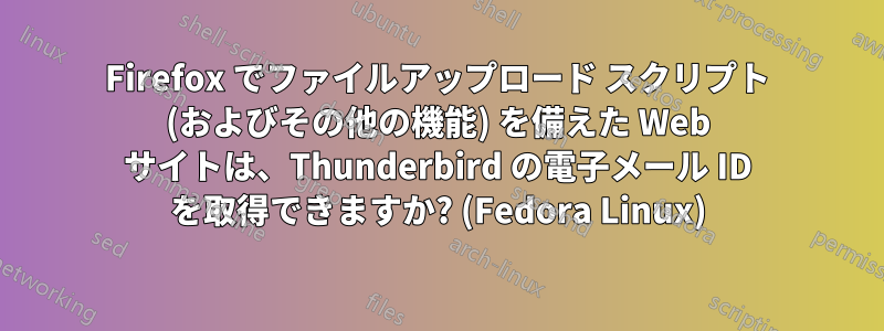 Firefox でファイルアップロード スクリプト (およびその他の機能) を備えた Web サイトは、Thunderbird の電子メール ID を取得できますか? (Fedora Linux)