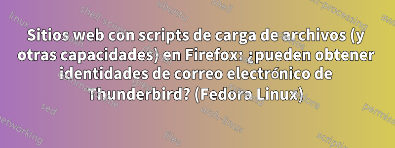 Sitios web con scripts de carga de archivos (y otras capacidades) en Firefox: ¿pueden obtener identidades de correo electrónico de Thunderbird? (Fedora Linux)