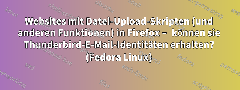 Websites mit Datei-Upload-Skripten (und anderen Funktionen) in Firefox – können sie Thunderbird-E-Mail-Identitäten erhalten? (Fedora Linux)