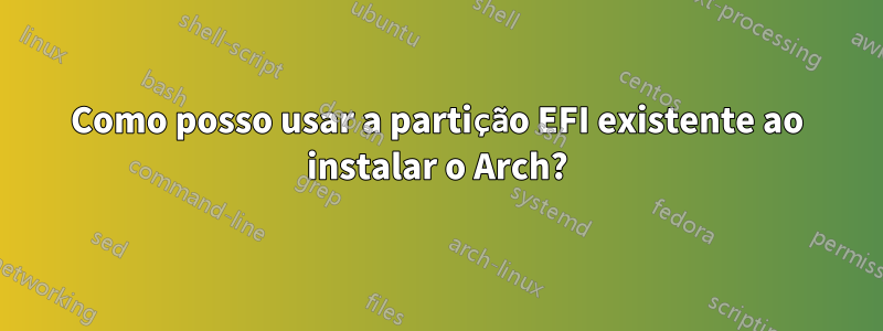 Como posso usar a partição EFI existente ao instalar o Arch?