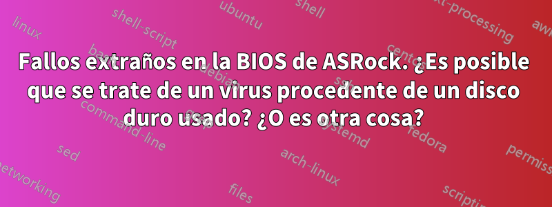 Fallos extraños en la BIOS de ASRock. ¿Es posible que se trate de un virus procedente de un disco duro usado? ¿O es otra cosa?