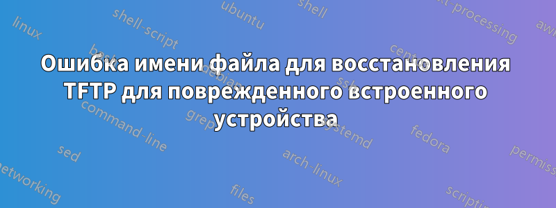Ошибка имени файла для восстановления TFTP для поврежденного встроенного устройства