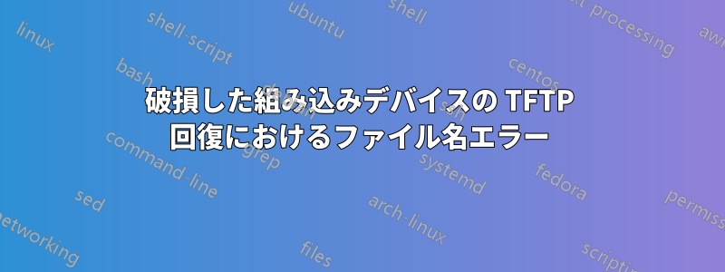 破損した組み込みデバイスの TFTP 回復におけるファイル名エラー