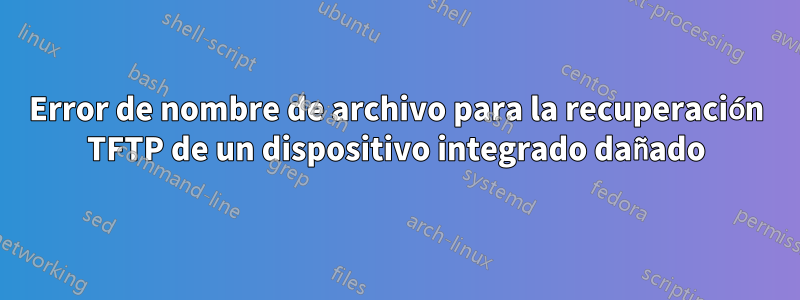 Error de nombre de archivo para la recuperación TFTP de un dispositivo integrado dañado