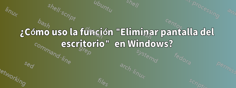 ¿Cómo uso la función "Eliminar pantalla del escritorio" en Windows?